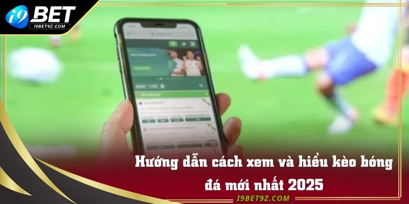 Hướng dẫn cách xem và hiểu kèo bóng đá mới nhất 2025